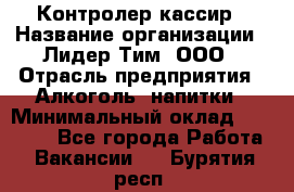 Контролер-кассир › Название организации ­ Лидер Тим, ООО › Отрасль предприятия ­ Алкоголь, напитки › Минимальный оклад ­ 35 000 - Все города Работа » Вакансии   . Бурятия респ.